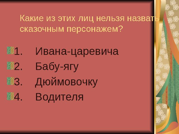 Какие из этих лиц нельзя назвать сказочным персонажем? 1. Ивана-царевича 2. Бабу-ягу 3. Дюймовочку 4. Водителя