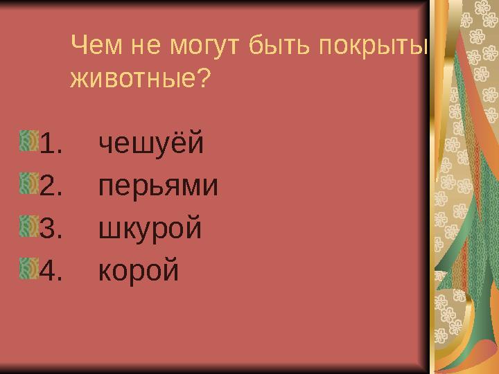 Чем не могут быть покрыты животные? 1. чешуёй 2. перьями 3. шкурой 4. корой