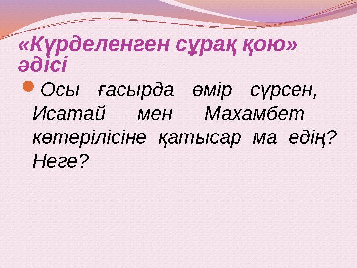 «Күрделенген сұрақ қою» әдісі Осы ғасырда өмір сүрсен, Исатай мен Махамбет көтерілісіне қатысар ма едің? Неге?