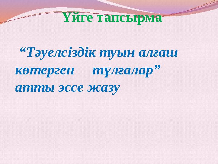 Үйге тапсырма “Тәуелсіздік туын алғаш көтерген тұлғалар” атты эссе жазу