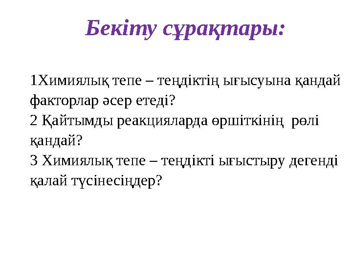 Бекіту сұрақтары: 1Химиялық тепе – теңдіктің ығысуына қандай факторлар әсер етеді? 2 Қайтымды реакцияларда өршіткінің рөлі қа