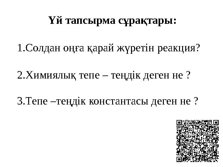 Үй тапсырма сұрақтары: 1.Солдан оңға қарай жүретін реакция? 2.Химиялық тепе – теңдік деген не ? 3.Тепе –теңдік константасы деген