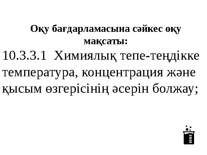 Оқу бағдарламасына сәйкес оқу мақсаты: 10.3.3.1 Химиялық тепе-теңдікке температура, концентрация және қысым өзгерісінің әсер