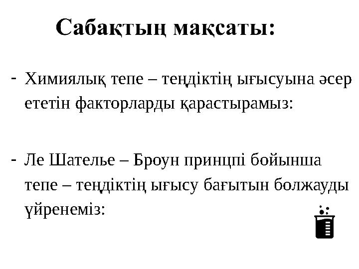 -Химиялық тепе – теңдіктің ығысуына әсер ететін факторларды қарастырамыз: -Ле Шателье – Броун принцпі бойынша тепе – теңдіктің
