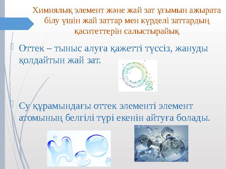 Химиялық элемент және жай зат ұғымын ажырата білу үшін жай заттар мен күрделі заттардың қаситеттерін салыстырайық