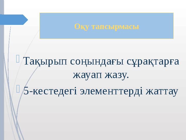 Оқу тапсырмасы Тақырып соңындағы сұрақтарға жауап жазу. 5-кестедегі элементтерді жаттау