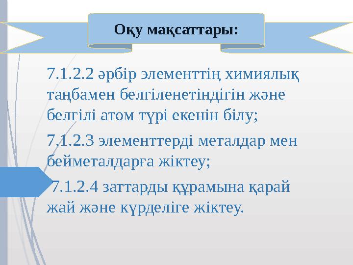7.1.2.2 әрбір элементтің химиялық таңбамен белгіленетіндігін және белгілі атом түрі екенін білу; 7.1.2.3 элемент