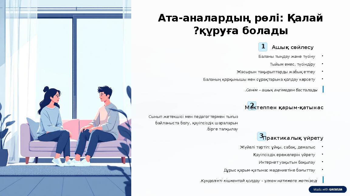 Ата-аналардың рөлі: Қалай құруға болады? 1Ашық сөйлесу •Баланы тыңдау және түсіну •Тыйым емес, түсіндіру •Жасырын тақырыптарды