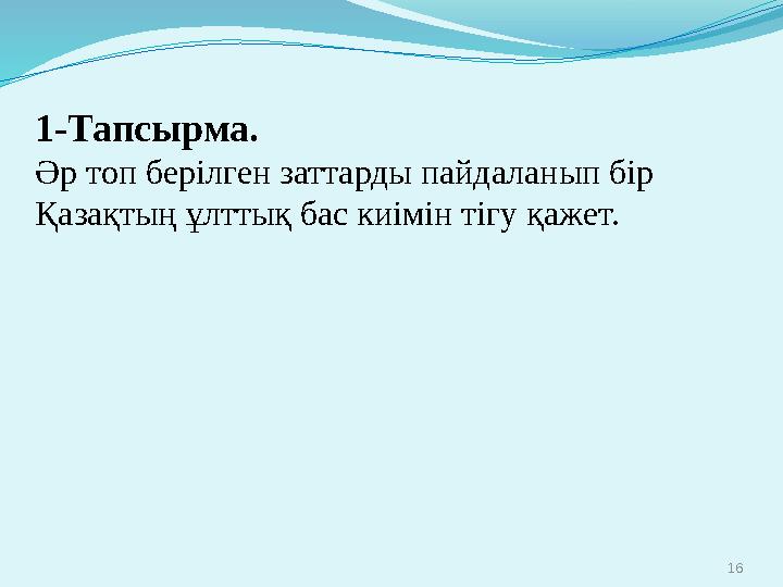 16 1-Тапсырма. Әр топ берілген заттарды пайдаланып бір Қазақтың ұлттық бас киімін тігу қажет.