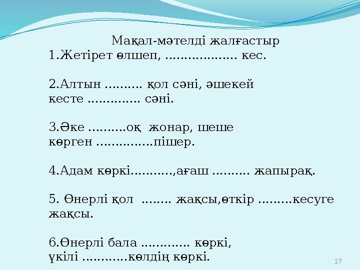 17 Мақал-мәтелді жалғастыр 1.Жетірет өлшеп, ................... кес. 2.Алтын .......... қол сәні, әшекей кесте .............. с
