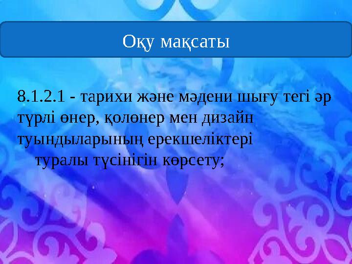 3 8.1.2.1 - тарихи және мәдени шығу тегі әр түрлі өнер, қолөнер мен дизайн туындыларының ерекшеліктері туралы түсінігін к