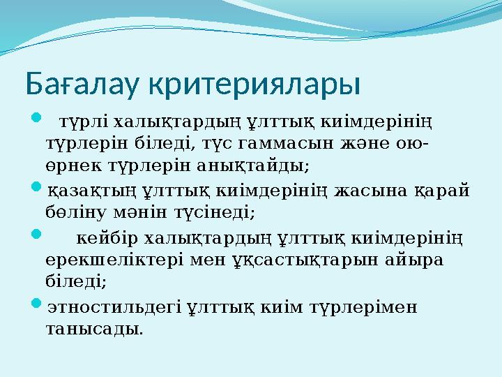 Бағалау критериялары  түрлі халықтардың ұлттық киімдерінің түрлерін біледі, түс гаммасын және ою- өрнек түрлерін анықтайды ; 