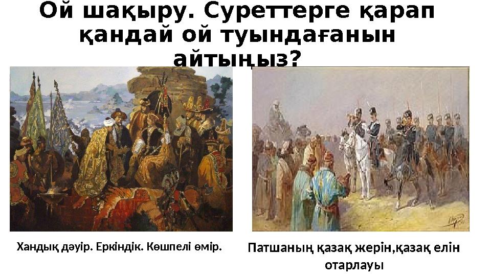 Ой шақыру. Суреттерге қарап қандай ой туындағанын айтыңыз? Хандық дәуір. Еркіндік. Көшпелі өмір. Патшаның қазақ жерін,қазақ е