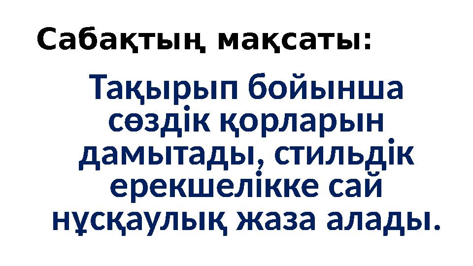 Сабақтың мақсаты: Тақырып бойынша сөздік қорларын дамытады, стильдік ерекшелікке сай нұсқаулық жаза алады.