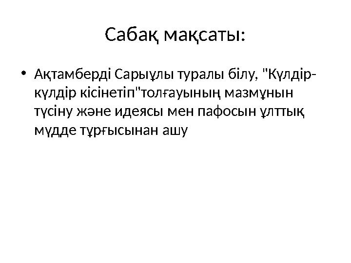 Сабақ мақсаты: •Ақтамберді Сарыұлы туралы білу, "Күлдір- күлдір кісінетіп"толғауының мазмұнын түсіну және идеясы мен пафосын ұл