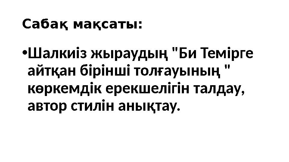 Сабақ мақсаты: •Шалкиіз жыраудың "Би Темірге айтқан бірінші толғауының " көркемдік ерекшелігін талдау, автор стилін анықтау.