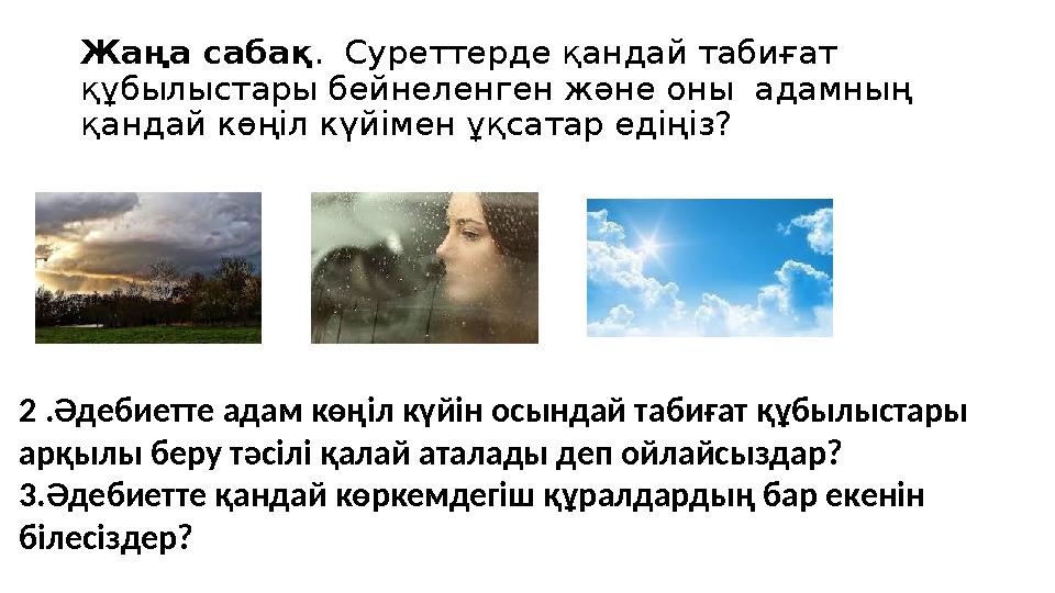 Жаңа сабақ . Суреттерде қандай табиғат құбылыстары бейнеленген және оны адамның қандай көңіл күйімен ұқсатар едіңіз? 2 .Әдеб
