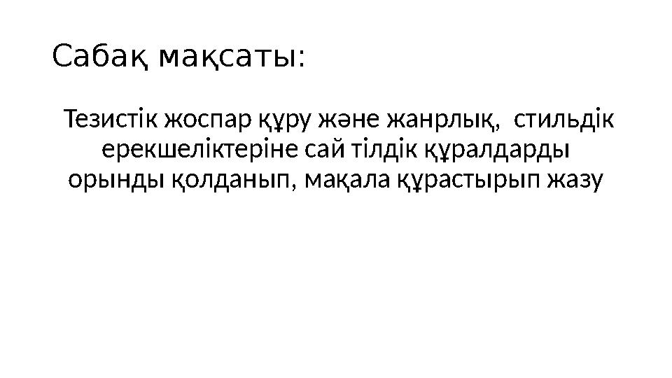 Сабақ мақсаты: Тезистік жоспар құру және жанрлық, стильдік ерекшеліктеріне сай тілдік құралдарды орынды қолданып, мақала құ