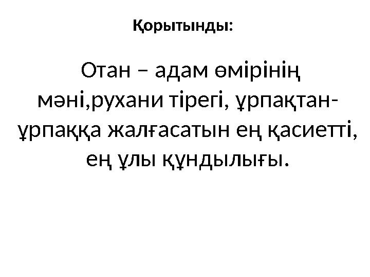 Қорытынды: Отан – адам өмірінің мәні,рухани тірегі, ұрпақтан- ұрпаққа жалғасатын ең қасиетті, ең ұлы құндылығы.