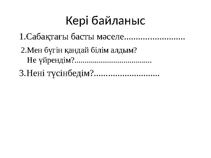 Кері байланыс 1.Сабақтағы басты мәселе.......................... 2.Мен бүгін қандай білім алдым? Не үйрендім?...............