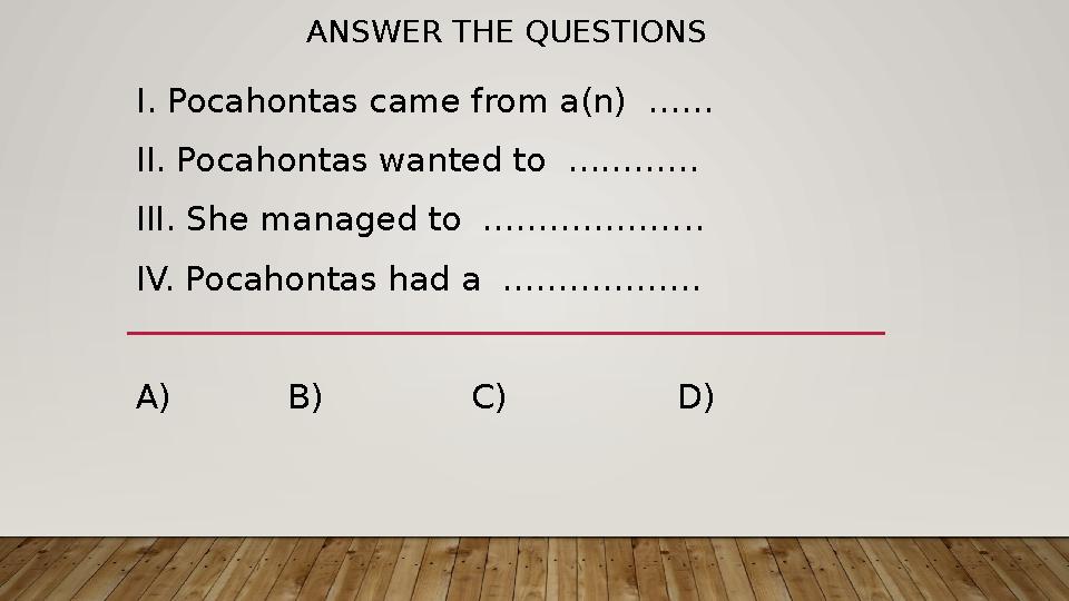 ANSWER THE QUESTIONS I. Pocahontas came from a(n) …… II. Pocahontas wanted to ………… III. She managed to ……………….. IV. Pocahont