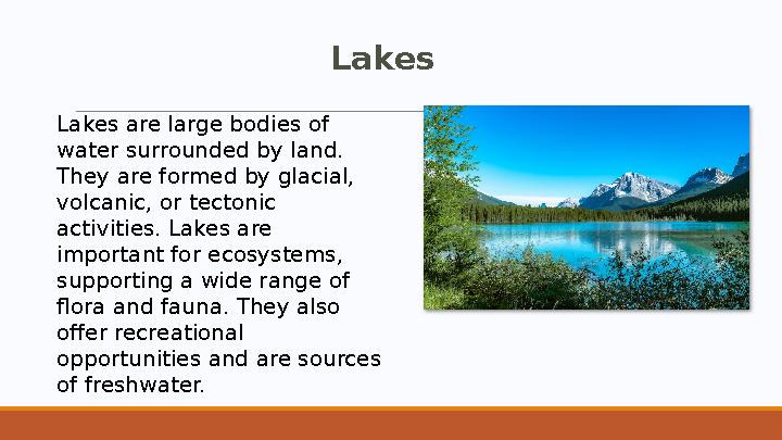 Lakes Lakes are large bodies of water surrounded by land. They are formed by glacial, volcanic, or tectonic activities. Lake