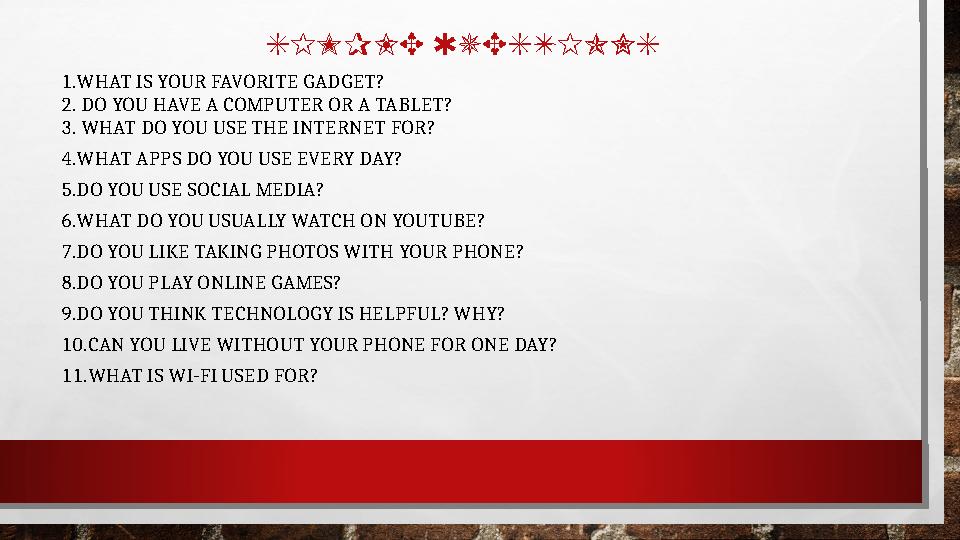 SIMPLE QUESTIONS 1.WHAT IS YOUR FAVORITE GADGET? 2. DO YOU HAVE A COMPUTER OR A TABLET? 3. WHAT DO YOU USE THE INTERNET FOR? 4.