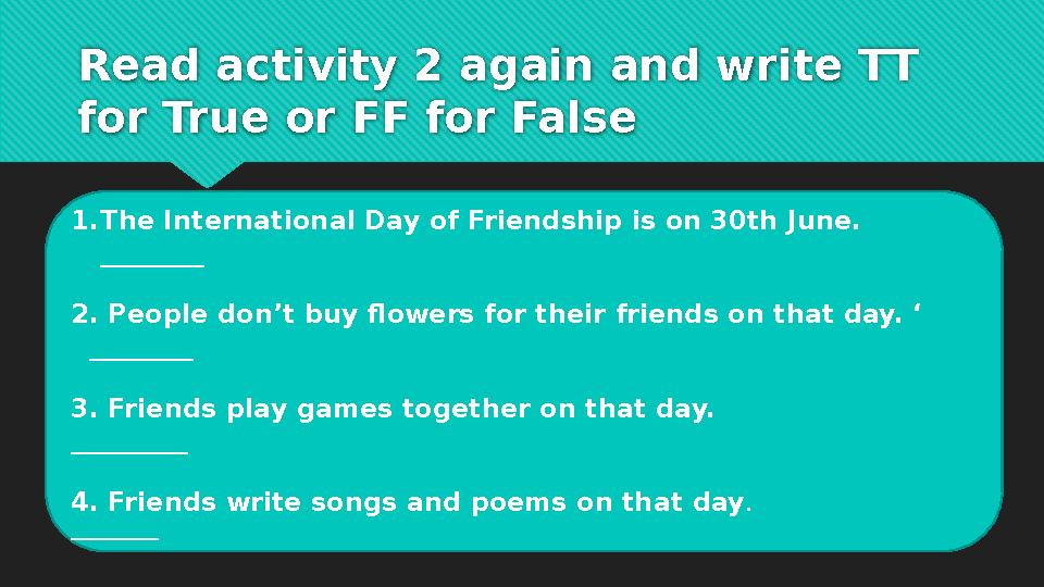 Read activity 2 again and write TT for True or FF for False 1.The International Day of Friendship is on 30th June.