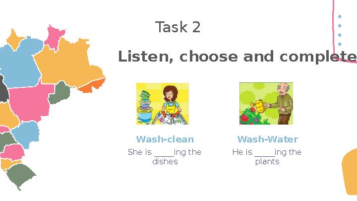 Task 2 Wash-clean She is _____ing the dishes Wash-Water He is _____ing the plants Listen, choose and complete