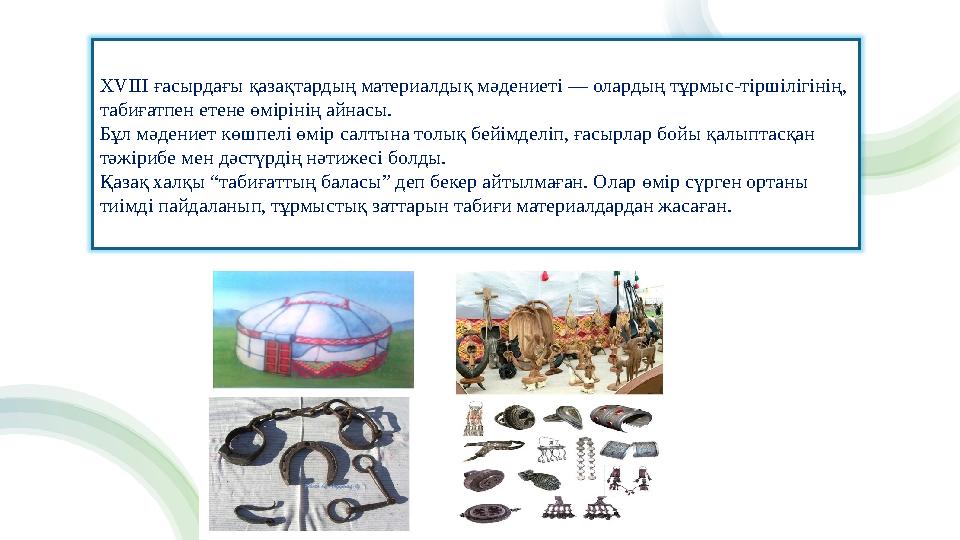 XVIII ғасырдағы қазақтардың материалдық мәдениеті — олардың тұрмыс-тіршілігінің, табиғатпен етене өмірінің айнасы. Бұл мәдениет