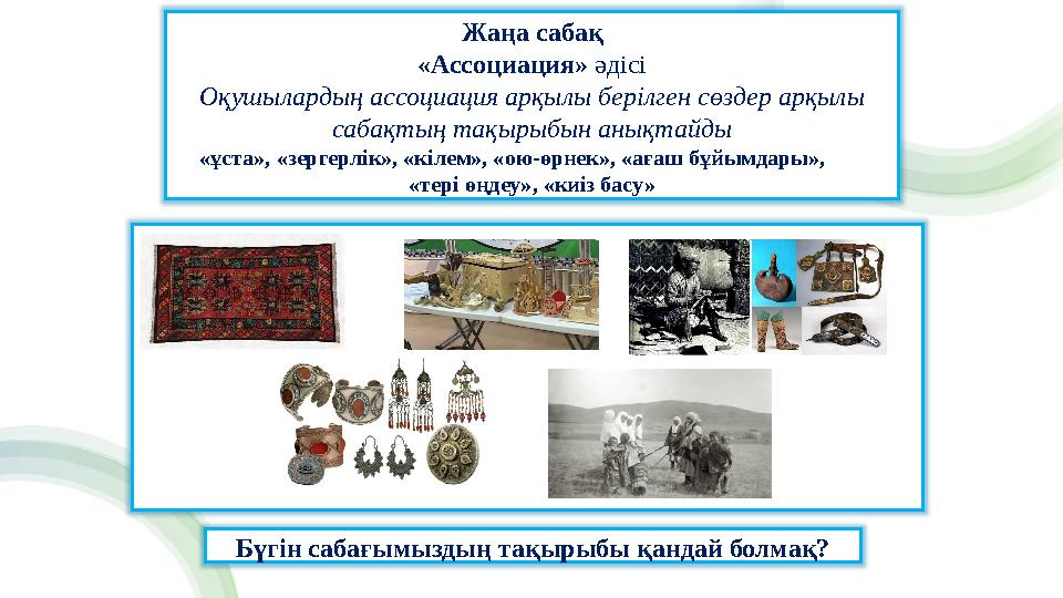 Жаңа сабақ «Ассоциация» әдісі Оқушылардың ассоциация арқылы берілген сөздер арқылы сабақтың тақырыбын анықтайды «ұста», «зергер