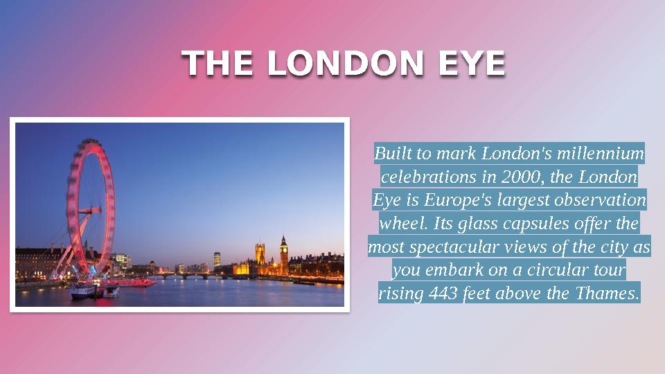 THE LONDON EYE Built to mark London's millennium celebrations in 2000, the London Eye is Europe's largest observation wheel.