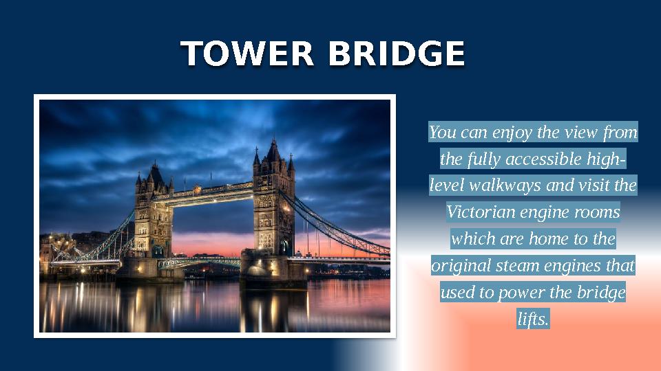 TOWER BRIDGE You can enjoy the view from the fully accessible high- level walkways and visit the Victorian engine rooms whic
