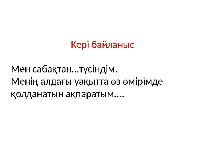 Кері байланыс Мен сабақтан...түсіндім. Менің алдағы уақытта өз өмірімде қолданатын ақпаратым....