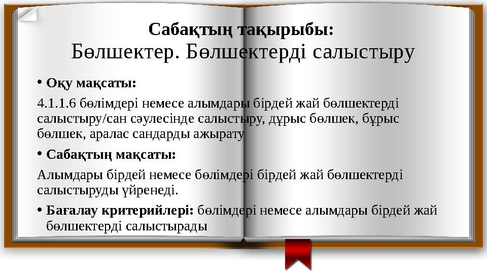 Сабақтың тақырыбы: Бөлшектер. Бөлшектерді салыстыру •Оқу мақсаты: 4.1.1.6 бөлімдері немесе алымдары бірдей жай бөлшектерді с