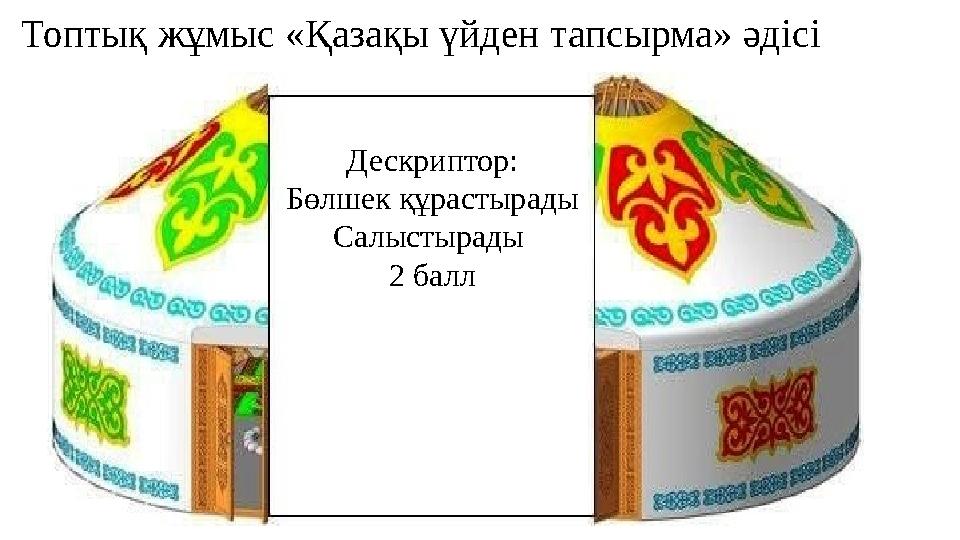Топтық жұмыс «Қазақы үйден тапсырма» әдісі Дескриптор: Бөлшек құрастырады Салыстырады 2 балл