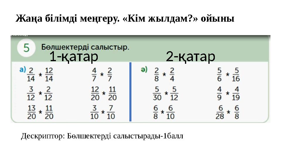 Жаңа білімді меңгеру. «Кім жылдам?» ойыны Дескриптор: Бөлшектерді салыстырады-1балл 1-қатар 2-қатар