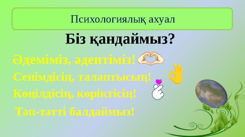 Психологиялық ахуал Біз қандаймыз? Әдеміміз, әдептіміз! Сенімдісің, талаптысың! Көңілдісің, көріктісің! Тәп-тәтті балдаймыз!