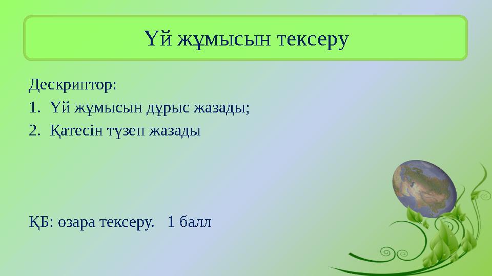 Үй жұмысын тексеру Дескриптор: 1.Үй жұмысын дұрыс жазады; 2.Қатесін түзеп жазады ҚБ: өзара тексеру. 1 балл