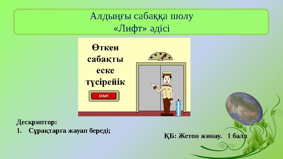 Алдыңғы сабаққа шолу «Лифт» әдісі Дескриптор: 1.Сұрақтарға жауап береді; ҚБ: Жетон жинау. 1 балл
