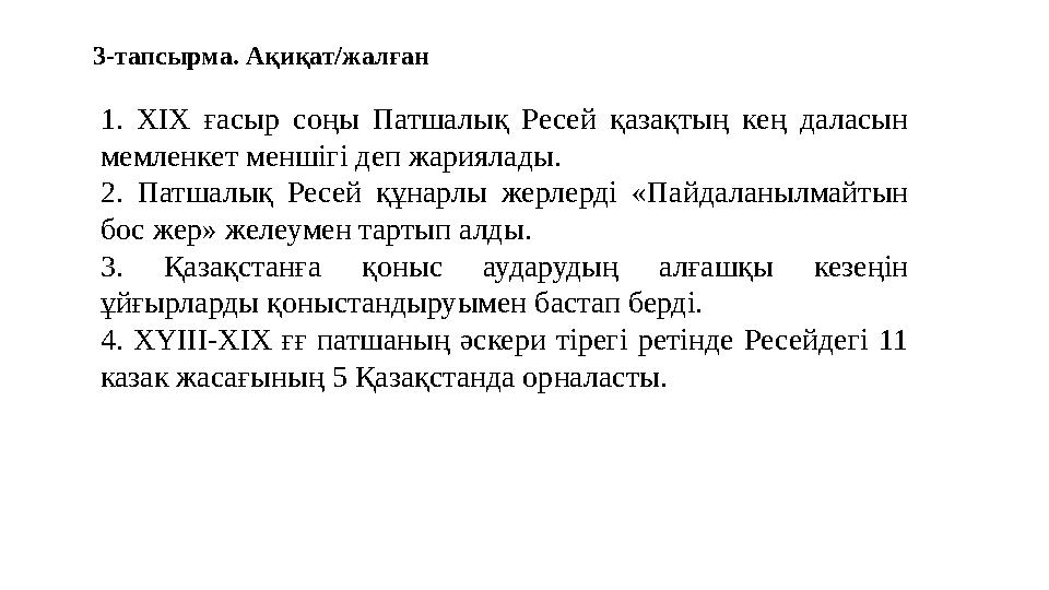 3-тапсырма. Ақиқат/жалған 1. ХІХ ғасыр соңы Патшалық Ресей қазақтың кең даласын мемленкет меншігі деп жариялады. 2. Патшалық Р