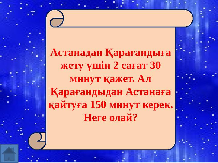 Астанадан Қарағандыға жету үшін 2 сағат 30 минут қажет. Ал Қарағандыдан Астанаға қайтуға 150 минут керек. Неге олай?