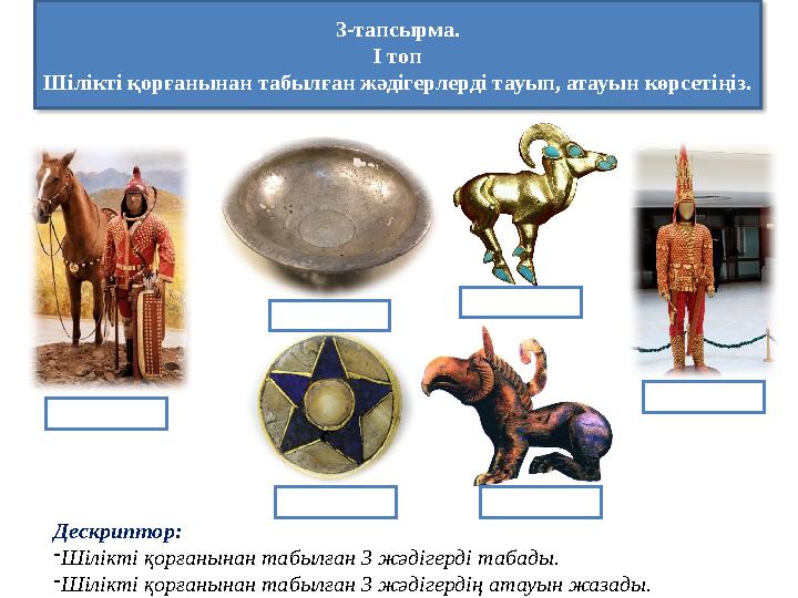 3-тапсырма. І топ Шілікті қорғанынан табылған жәдігерлерді тауып, атауын көрсетіңіз. Дескриптор: -Шілікті қорғанынан табылған