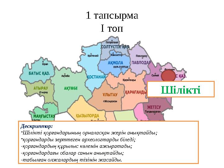 1 тапсырма І топ Шілікті Дескриптор: -Шілікті қорғандарының орналасқан жерін анықтайды; -қорғандарды зерттеген археологтарды бі
