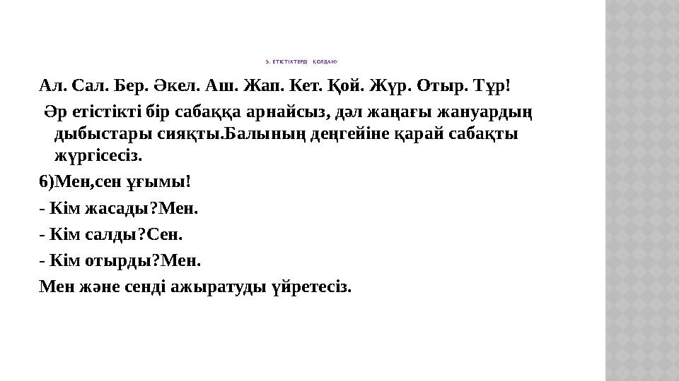 5. ЕТІСТІКТЕРДІ ҚОЛДАНУ Ал. Сал. Бер. Әкел. Аш. Жап. Кет. Қой. Жүр. Отыр. Тұр! Әр етістікті бір сабаққа арнайсыз