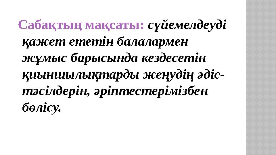 Сабақтың мақсаты: сүйемелдеуді қажет ететін балалармен жұмыс барысында кездесетін қиыншылықтарды жеңудің әдіс- тәсілдерін,