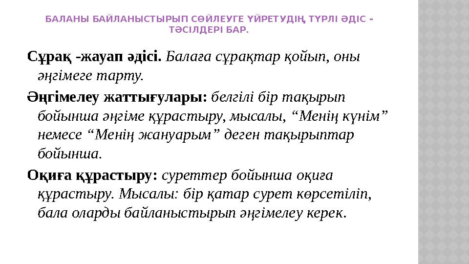 БАЛАНЫ БАЙЛАНЫСТЫРЫП СӨЙЛЕУГЕ ҮЙРЕТУДІҢ ТҮРЛІ ӘДІС - ТӘСІЛДЕРІ БАР. Сұрақ -жауап әдісі. Балаға сұрақтар қойып, оны әңгімеге т