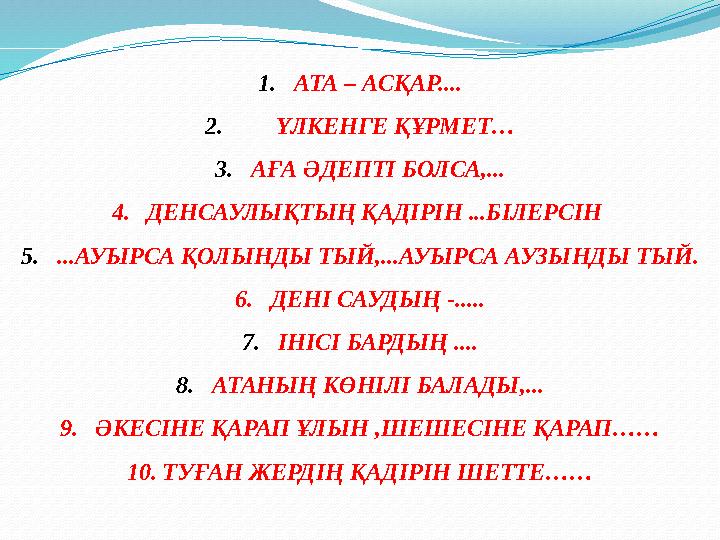 1.АТА – АСҚАР.... 2.ҮЛКЕНГЕ ҚҰРМЕТ… 3.АҒА ӘДЕПТІ БОЛСА,... 4.ДЕНСАУЛЫҚТЫҢ ҚАДІРІН ...БІЛЕРСІН 5....АУЫРСА ҚОЛЫНДЫ ТЫЙ,...АУЫРСА