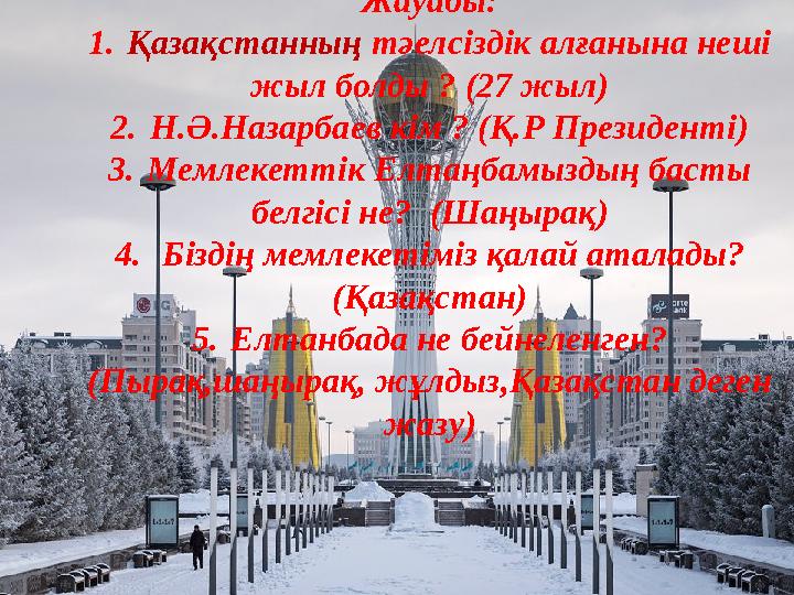 Жауабы: 1.Қазақстанның тәелсіздік алғанына неші жыл болды ? (27 жыл) 2.Н.Ә.Назарбаев кім ? (Қ.Р Президенті) 3.Мемлекеттік Елтаң