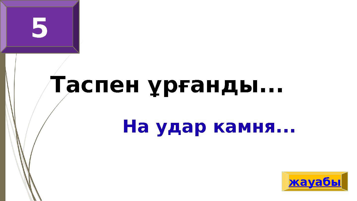 Таспен ұрғанды... На удар камня... жауабы 5